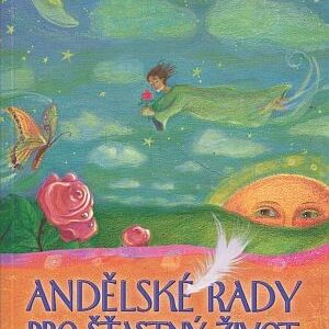 Andělské rady pro šťastný život: Praktické využití šestého smyslu. duchovní rady pro vás a vaše blízké