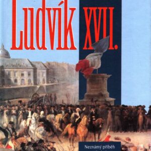 Ludvík XVII : neznámý příběh následníka francouzského trůnu, syna Marie Antoinetty a Ludvíka XVI