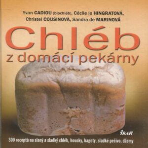 Chléb z domácí pekárny : 300 receptů na slaný a sladký chléb, housky, bagety, sladké pečivo, džemy